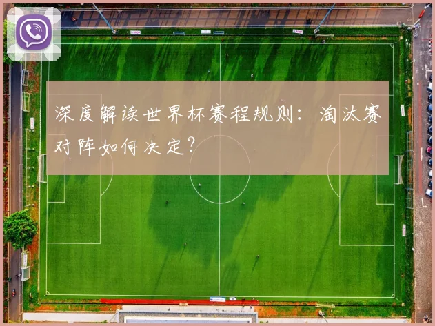 深度解读世界杯赛程规则：淘汰赛对阵如何决定？