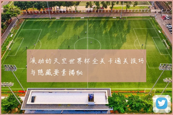 滚动的天空世界杯全关卡通关技巧与隐藏要素揭秘