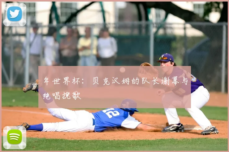 年世界杯:贝克汉姆的队长谢幕与绝唱挽歌