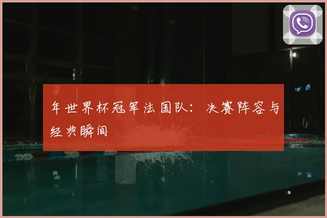 年世界杯冠军法国队：决赛阵容与经典瞬间