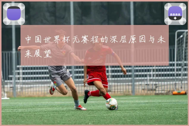 中国世界杯无赛程的深层原因与未来展望