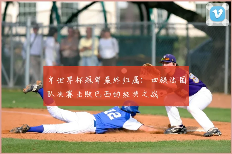 年世界杯冠军最终归属：回顾法国队决赛击败巴西的经典之战