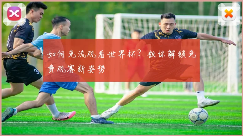 如何免流观看世界杯?教你解锁免费观赛新姿势