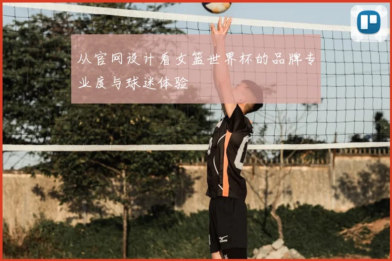 从官网设计看女篮世界杯的品牌专业度与球迷体验