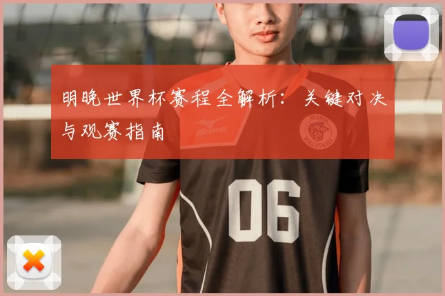 明晚世界杯赛程全解析:关键对决与观赛指南