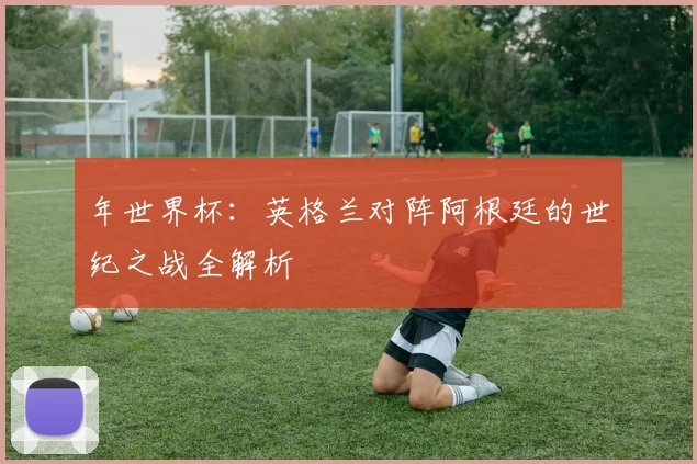 年世界杯:英格兰对阵阿根廷的世纪之战全解析