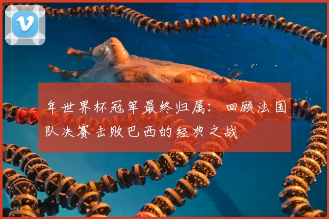 年世界杯冠军最终归属：回顾法国队决赛击败巴西的经典之战
