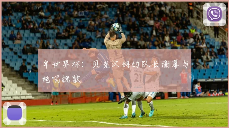 年世界杯:贝克汉姆的队长谢幕与绝唱挽歌