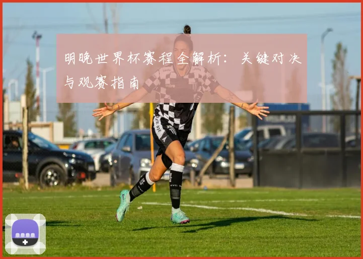 明晚世界杯赛程全解析:关键对决与观赛指南