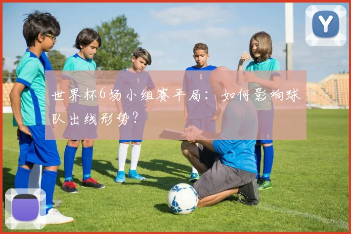 世界杯6场小组赛平局:如何影响球队出线形势?