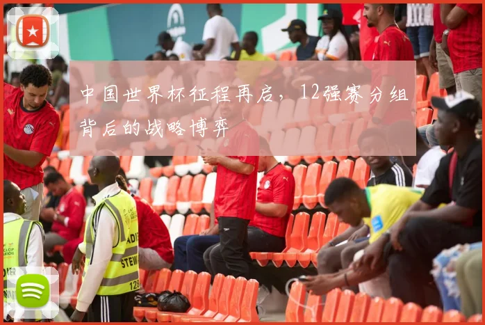 中国世界杯征程再启,12强赛分组背后的战略博弈