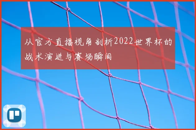 从官方直播视角剖析2022世界杯的战术演进与赛场瞬间