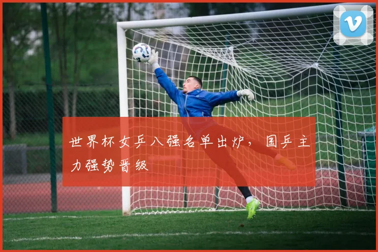 世界杯女乒八强名单出炉，国乒主力强势晋级