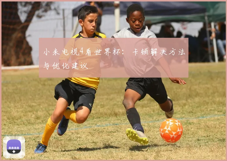 小米电视4看世界杯:卡顿解决方法与优化建议