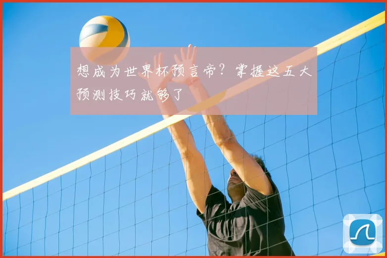 想成为世界杯预言帝?掌握这五大预测技巧就够了