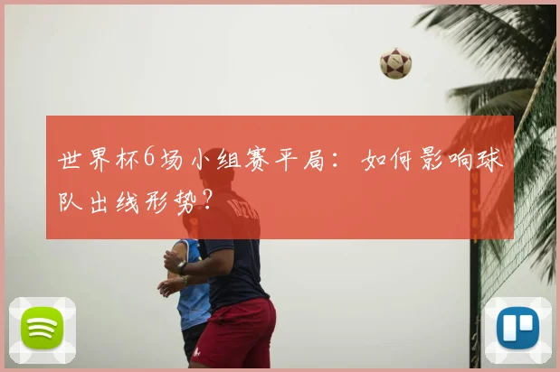 世界杯6场小组赛平局:如何影响球队出线形势?