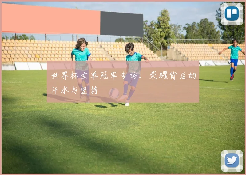 世界杯女单冠军专访：荣耀背后的汗水与坚持