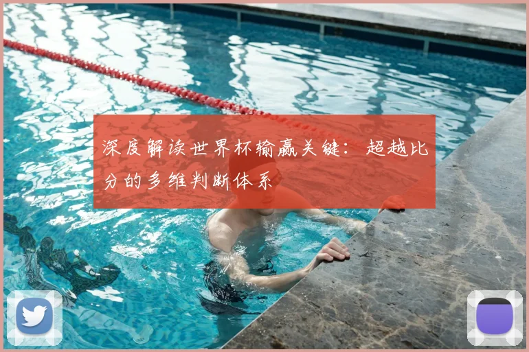 深度解读世界杯输赢关键：超越比分的多维判断体系