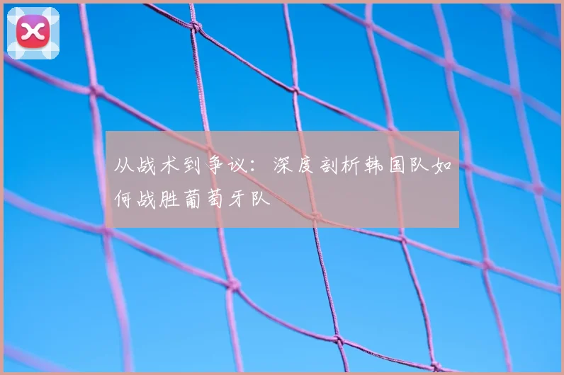 从战术到争议:深度剖析韩国队如何战胜葡萄牙队