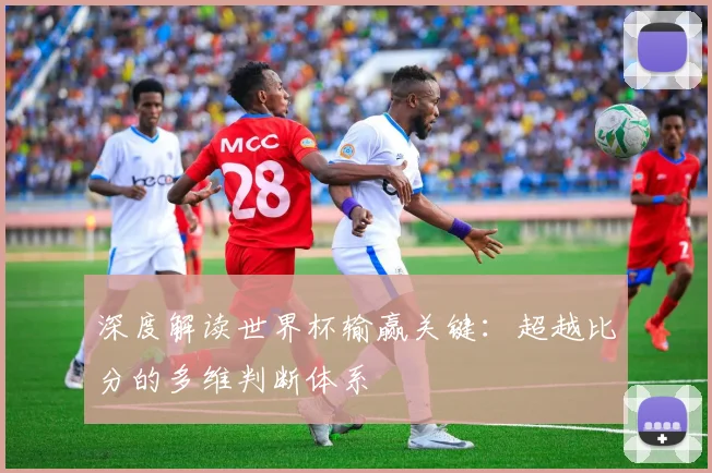深度解读世界杯输赢关键：超越比分的多维判断体系