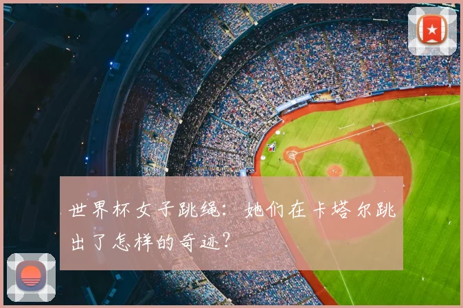 世界杯女子跳绳：她们在卡塔尔跳出了怎样的奇迹？