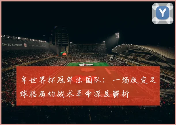 年世界杯冠军法国队：一场改变足球格局的战术革命深度解析