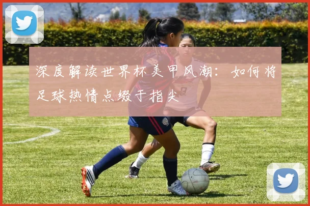 深度解读世界杯美甲风潮：如何将足球热情点缀于指尖