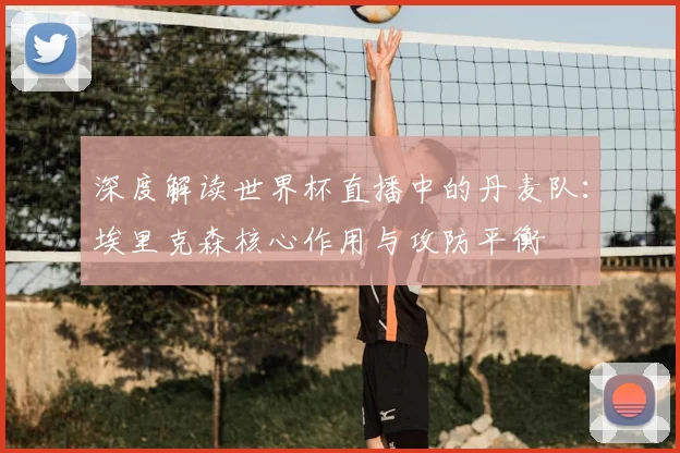 深度解读世界杯直播中的丹麦队：埃里克森核心作用与攻防平衡