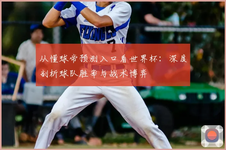 从懂球帝预测入口看世界杯:深度剖析球队胜率与战术博弈