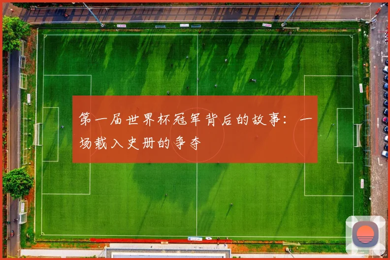 第一届世界杯冠军背后的故事:一场载入史册的争夺