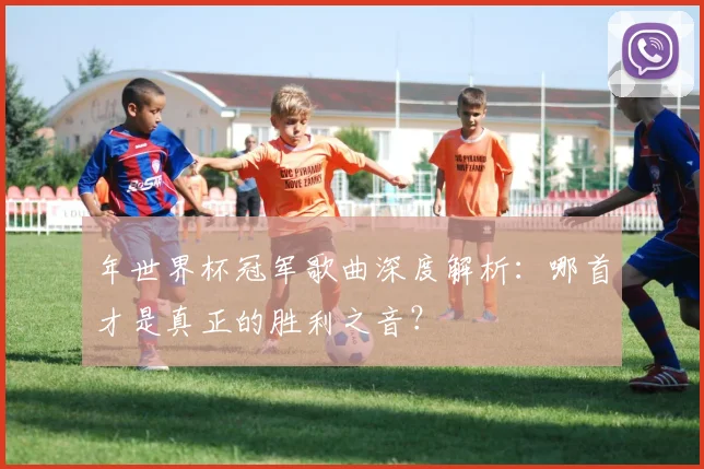 年世界杯冠军歌曲深度解析：哪首才是真正的胜利之音？