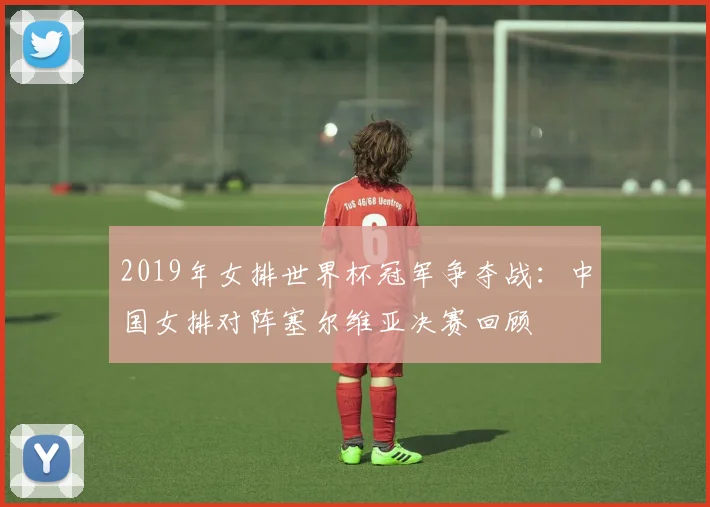 2019年女排世界杯冠军争夺战:中国女排对阵塞尔维亚决赛回顾