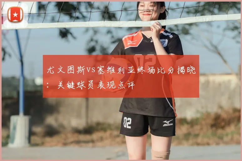 尤文图斯vs塞维利亚终场比分揭晓：关键球员表现点评