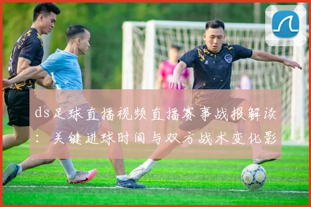 ds足球直播视频直播赛事战报解读:关键进球时间与双方战术变化影响比赛走势