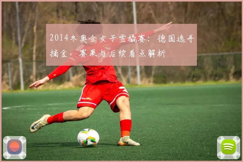 2014冬奥会女子雪橇赛:德国选手摘金,赛果与后续看点解析