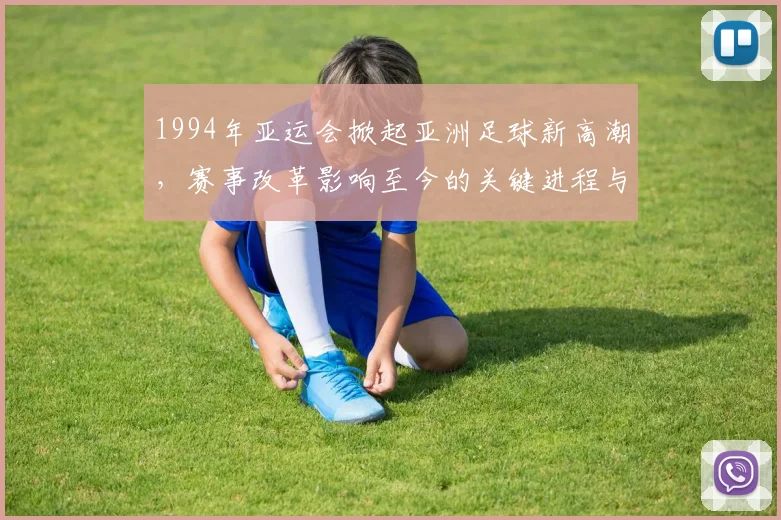 1994年亚运会掀起亚洲足球新高潮，赛事改革影响至今的关键进程与看点
