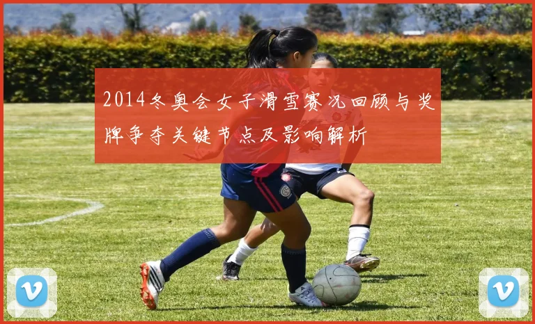 2014冬奥会女子滑雪赛况回顾与奖牌争夺关键节点及影响解析
