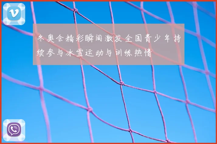 冬奥会精彩瞬间激发全国青少年持续参与冰雪运动与训练热情