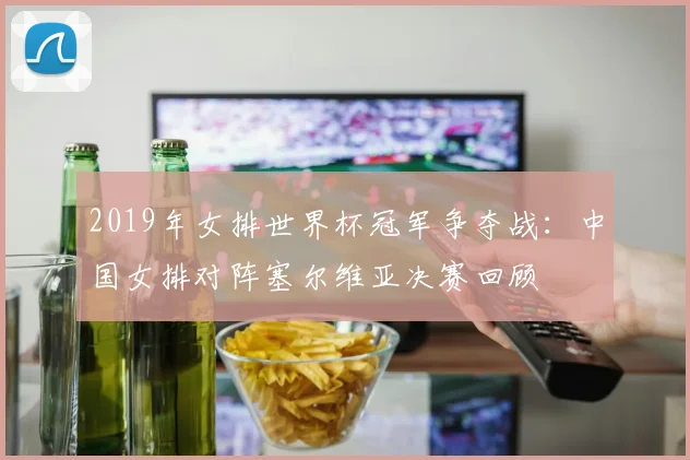 2019年女排世界杯冠军争夺战：中国女排对阵塞尔维亚决赛回顾