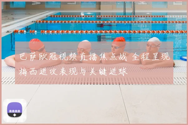 巴萨欧冠视频直播焦点战 全程呈现梅西进攻表现与关键进球