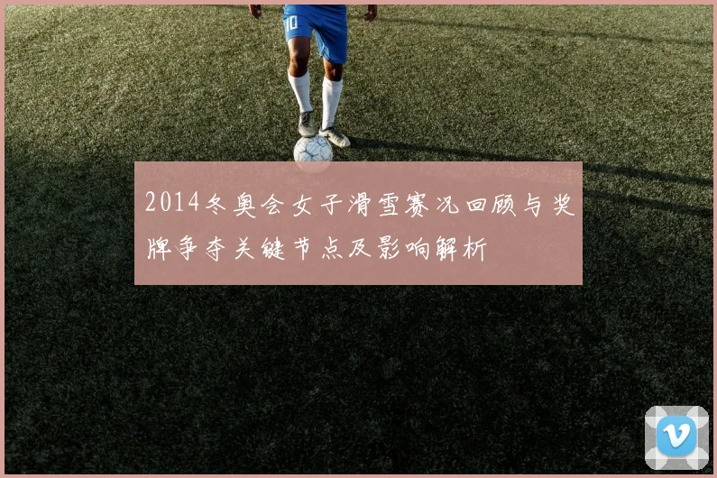 2014冬奥会女子滑雪赛况回顾与奖牌争夺关键节点及影响解析