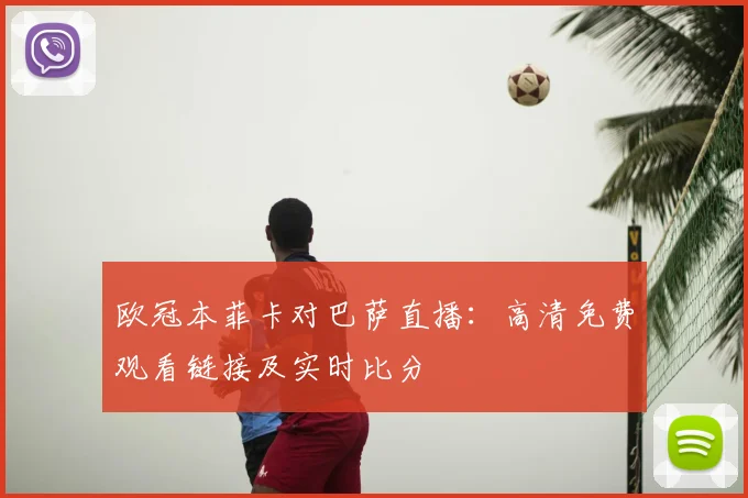 欧冠本菲卡对巴萨直播:高清免费观看链接及实时比分