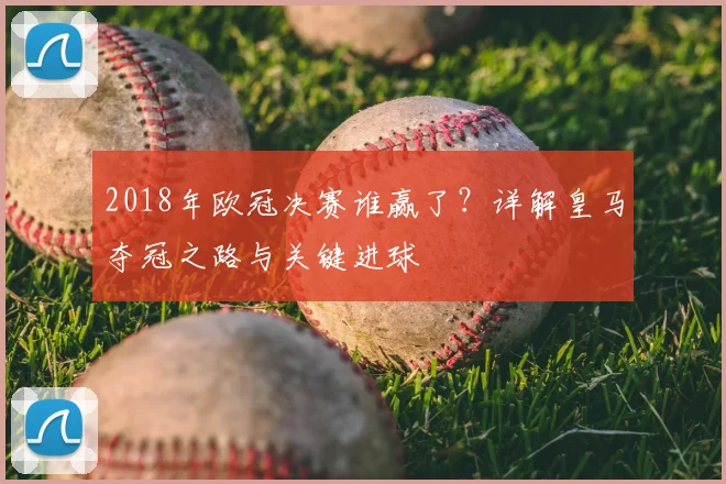 2018年欧冠决赛谁赢了?详解皇马夺冠之路与关键进球