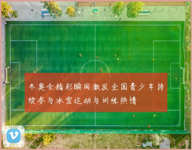 冬奥会精彩瞬间激发全国青少年持续参与冰雪运动与训练热情