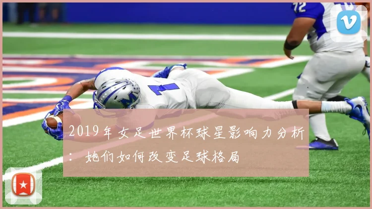 2019年女足世界杯球星影响力分析:她们如何改变足球格局