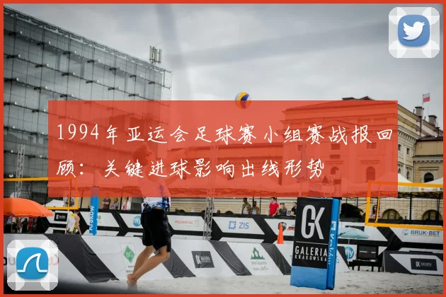 1994年亚运会足球赛小组赛战报回顾：关键进球影响出线形势