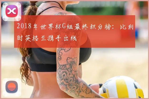 2018年世界杯G组最终积分榜：比利时英格兰携手出线
