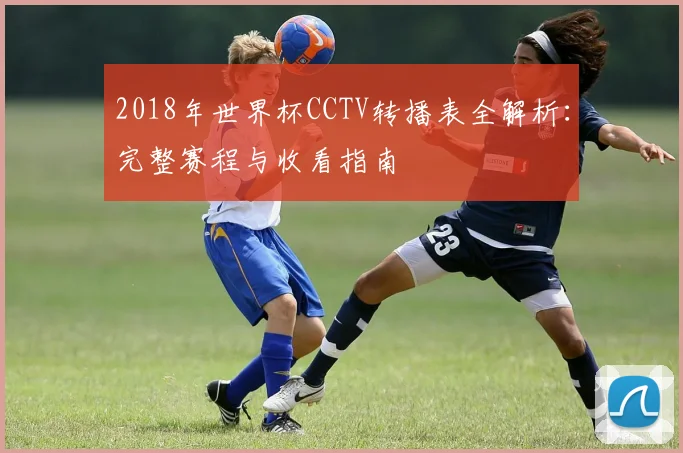2018年世界杯CCTV转播表全解析:完整赛程与收看指南