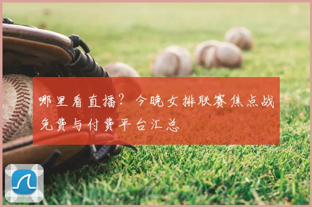 哪里看直播？今晚女排联赛焦点战免费与付费平台汇总