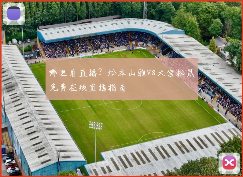 哪里看直播?松本山雅vs大宫松鼠免费在线直播指南